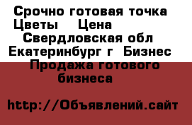 Срочно готовая точка “Цветы“ › Цена ­ 130 000 - Свердловская обл., Екатеринбург г. Бизнес » Продажа готового бизнеса   